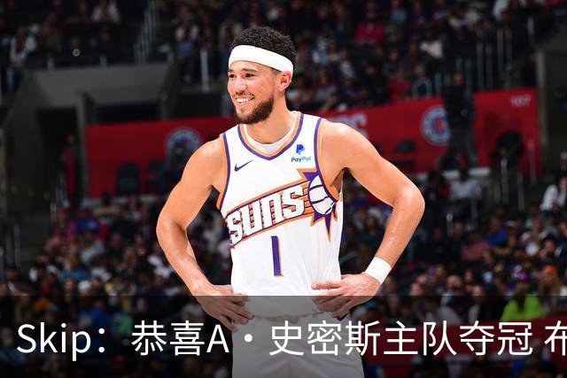 Skip：恭喜A·史密斯主队夺冠 布伦森是史上最强小个子